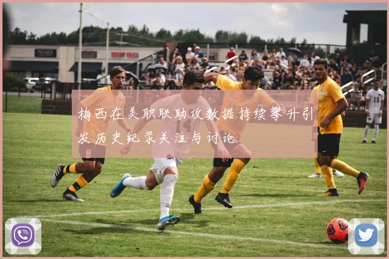 梅西在美职联助攻数据持续攀升引发历史纪录关注与讨论