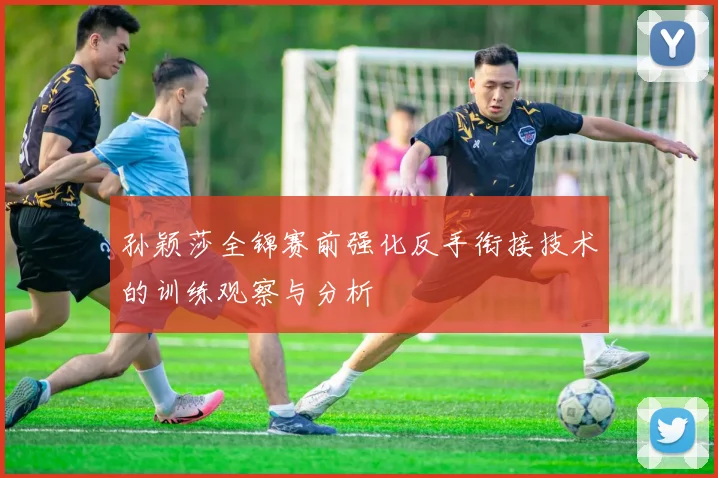 孙颖莎全锦赛前强化反手衔接技术的训练观察与分析