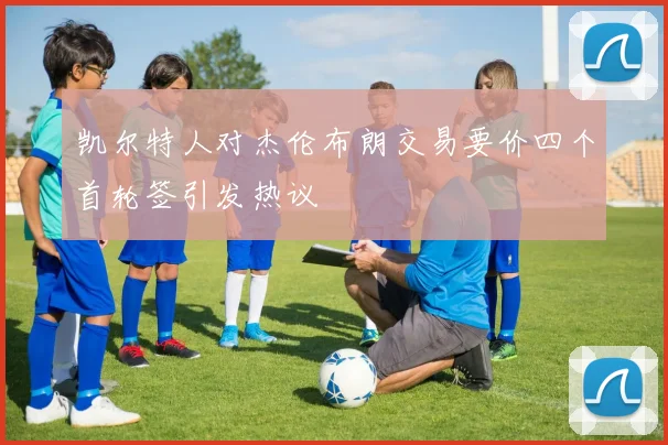 凯尔特人对杰伦布朗交易要价四个首轮签引发热议