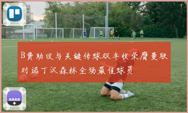 B费助攻与关键传球双丰收荣膺曼联对诺丁汉森林全场最佳球员