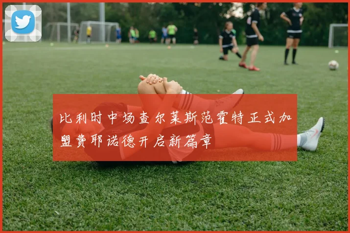 比利时中场查尔莱斯范霍特正式加盟费耶诺德开启新篇章