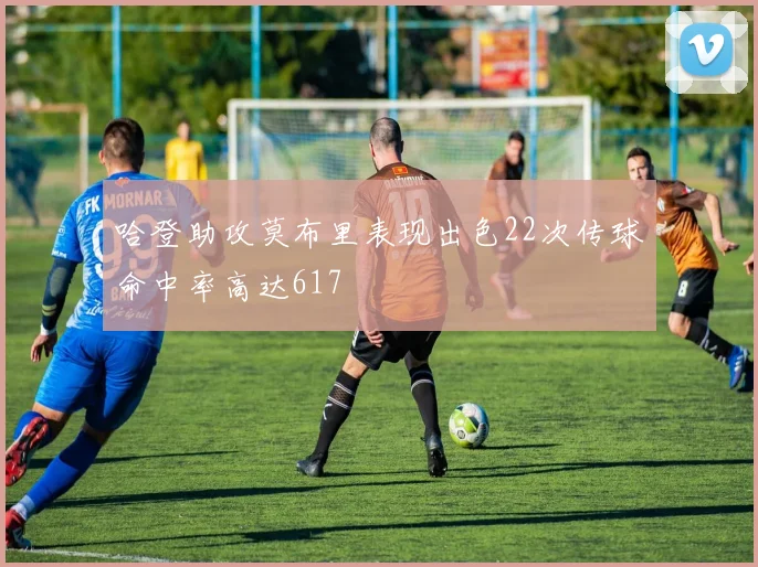哈登助攻莫布里表现出色22次传球命中率高达617