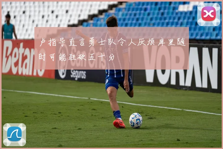 卢指导直言勇士队令人厌烦库里随时可能狂砍五十分
