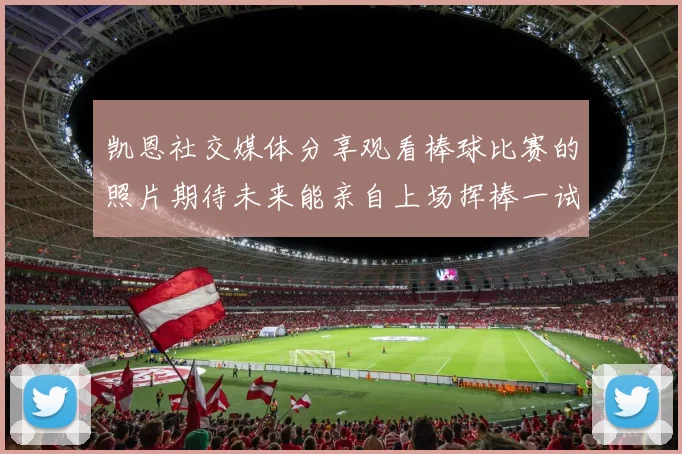 凯恩社交媒体分享观看棒球比赛的照片期待未来能亲自上场挥棒一试