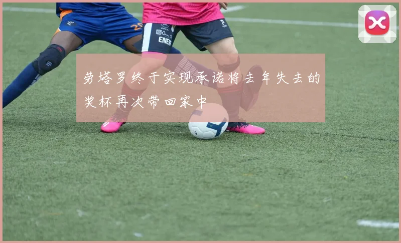 劳塔罗终于实现承诺将去年失去的奖杯再次带回家中