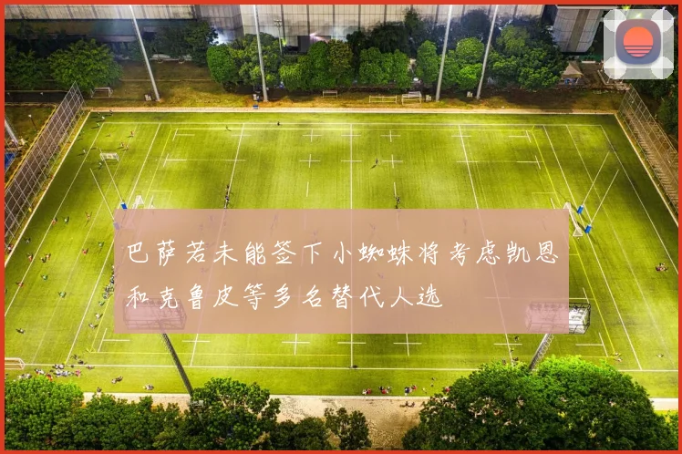 巴萨若未能签下小蜘蛛将考虑凯恩和克鲁皮等多名替代人选