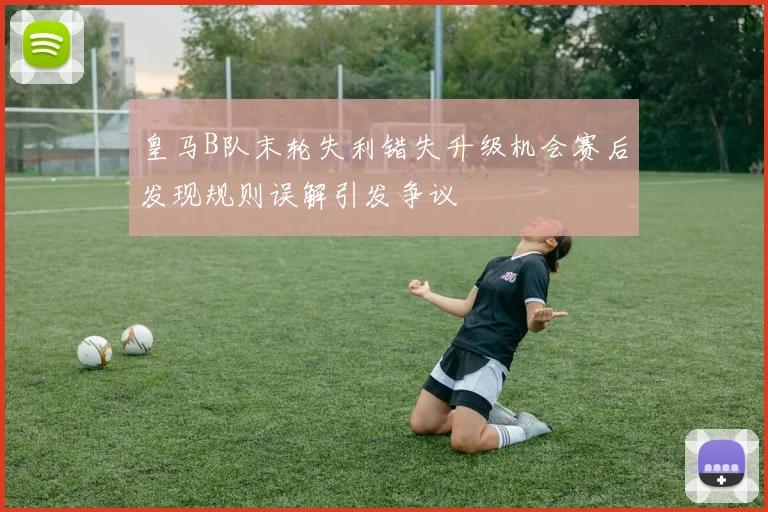 皇马B队末轮失利错失升级机会赛后发现规则误解引发争议