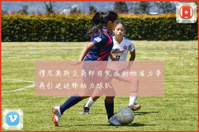 穆尼奥斯交易即将完成利物浦力争再引进边锋助力球队