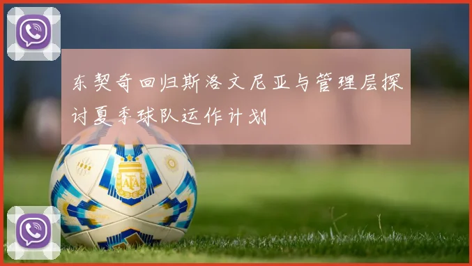 东契奇回归斯洛文尼亚与管理层探讨夏季球队运作计划