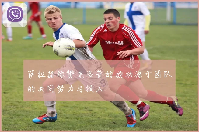 萨拉赫称赞克洛普的成功源于团队的共同努力与投入