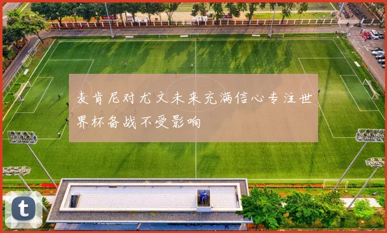 麦肯尼对尤文未来充满信心专注世界杯备战不受影响