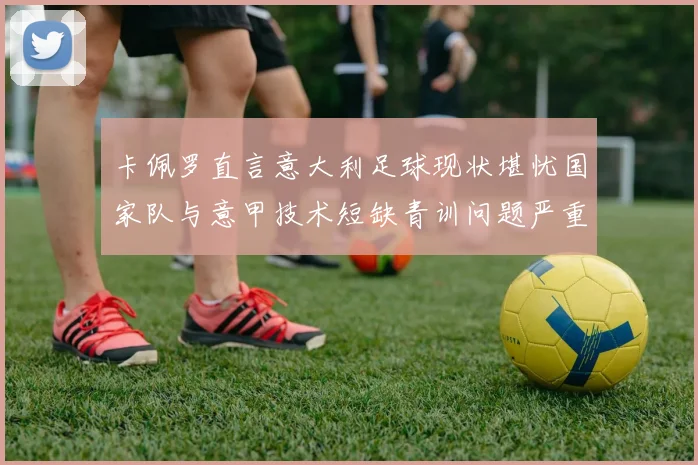 卡佩罗直言意大利足球现状堪忧国家队与意甲技术短缺青训问题严重