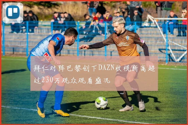 拜仁对阵巴黎创下DAZN收视新高超过230万观众观看盛况