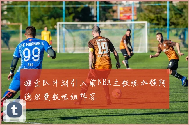 掘金队计划引入前NBA主教练加强阿德尔曼教练组阵容