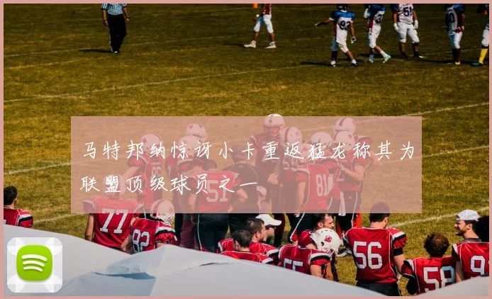 马特邦纳惊讶小卡重返猛龙称其为联盟顶级球员之一