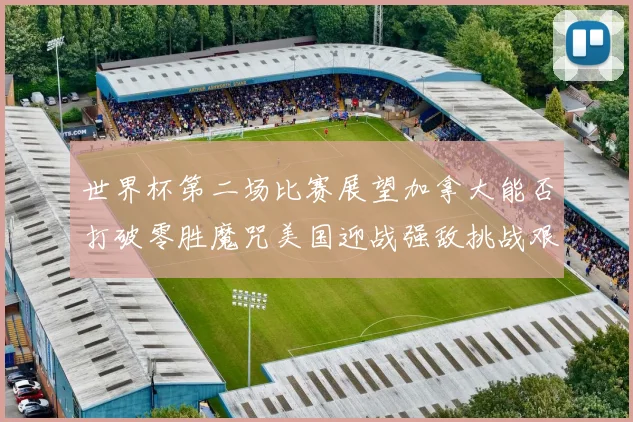 世界杯第二场比赛展望加拿大能否打破零胜魔咒美国迎战强敌挑战艰巨