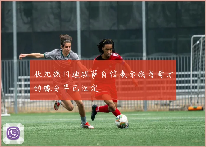 状元热门迪班萨自信表示我与奇才的缘分早已注定