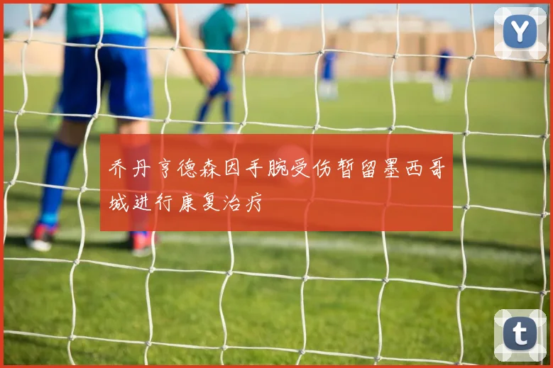 乔丹亨德森因手腕受伤暂留墨西哥城进行康复治疗
