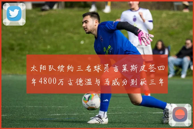 太阳队续约三名球员吉莱斯皮签四年4800万古德温与马威分别获三年合同