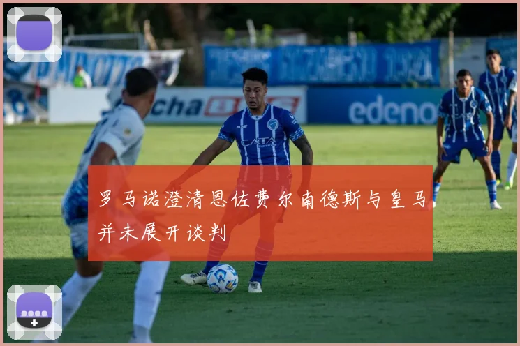 罗马诺澄清恩佐费尔南德斯与皇马并未展开谈判