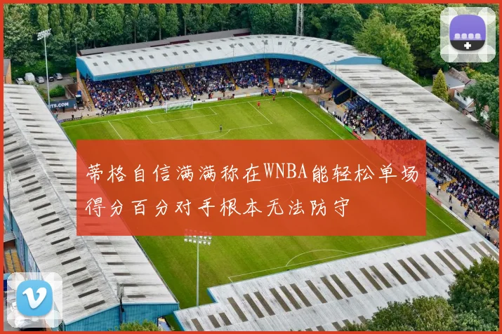 蒂格自信满满称在WNBA能轻松单场得分百分对手根本无法防守
