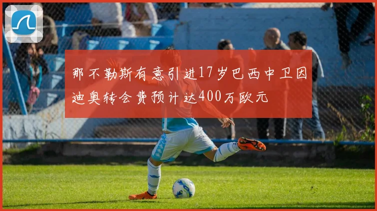 那不勒斯有意引进17岁巴西中卫因迪奥转会费预计达400万欧元