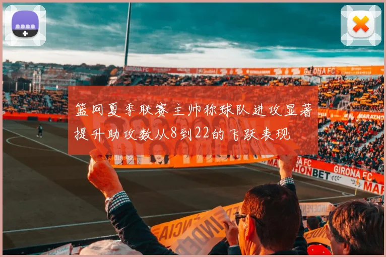 篮网夏季联赛主帅称球队进攻显著提升助攻数从8到22的飞跃表现
