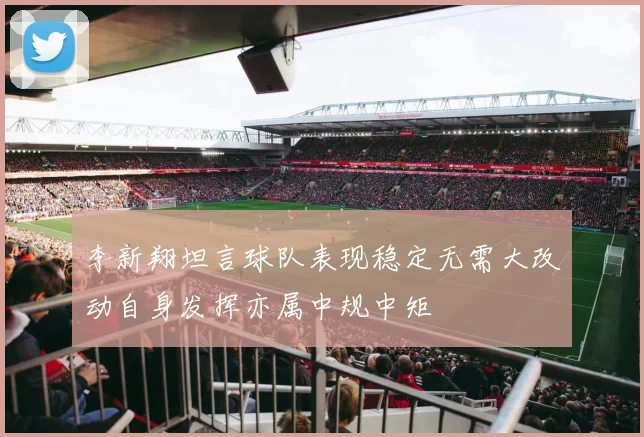 李新翔坦言球队表现稳定无需大改动自身发挥亦属中规中矩