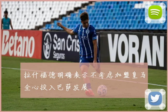 拉什福德明确表示不考虑加盟皇马全心投入巴萨发展