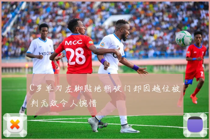 C罗单刀左脚贴地斩破门却因越位被判无效令人惋惜