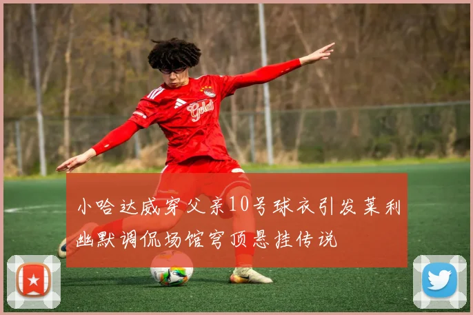 小哈达威穿父亲10号球衣引发莱利幽默调侃场馆穹顶悬挂传说