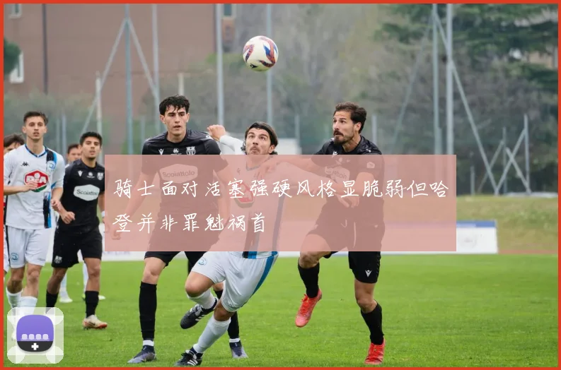 骑士面对活塞强硬风格显脆弱但哈登并非罪魁祸首