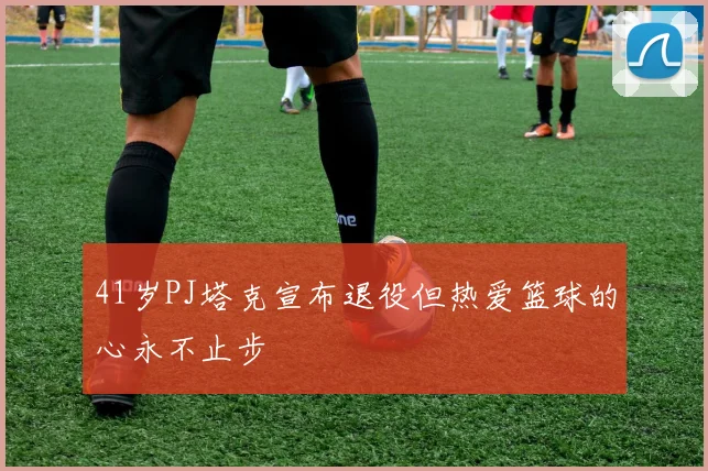 41岁PJ塔克宣布退役但热爱篮球的心永不止步