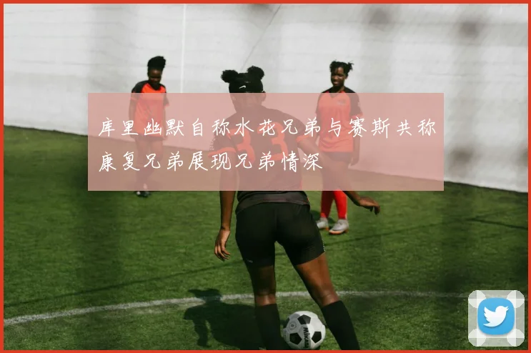 库里幽默自称水花兄弟与赛斯共称康复兄弟展现兄弟情深